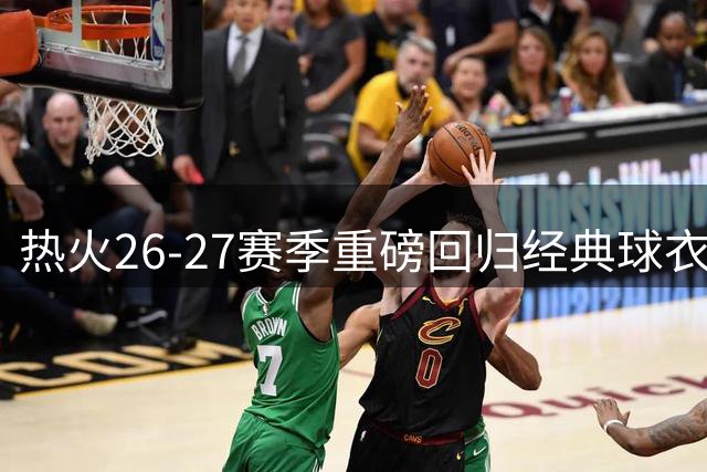 热火26-27赛季重磅回归经典球衣 字母哥加盟引爆"迈阿密风云"热潮